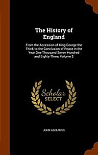 The History of England: From the Accession of King George the Third, to the Conclusion of Peace in the Year One Thousand Seven Hundred and Eig (Hardcover)