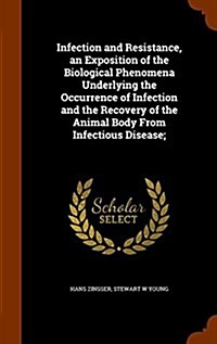 Infection and Resistance, an Exposition of the Biological Phenomena Underlying the Occurrence of Infection and the Recovery of the Animal Body from In (Hardcover)