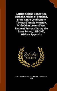 Letters Chiefly Connected with the Affairs of Scotland, from Henry Cockburn to Thomas Francis Kennedy, with Other Letters from Eminent Persons During (Hardcover)