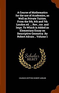 A Course of Mathematics for the Use of Academies, as Well as Private Tuition. from the 5th, 6th and 7th London Ed. ... REV., Cor. and Impr. to Which I (Hardcover)