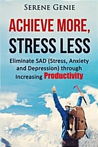 Achieve More, Stress Less: Eliminate Sad (Stress, Anxiety, Depression) Through Increasing Productivity (Paperback)