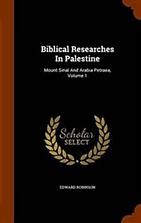 Biblical Researches in Palestine: Mount Sinai and Arabia Petraea, Volume 1 (Hardcover)