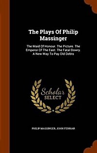 The Plays of Philip Massinger: The Maid of Honour. the Picture. the Emperor of the East. the Fatal Dowry. a New Way to Pay Old Debts (Hardcover)