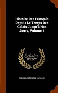 Histoire Des Fran?is Depuis Le Temps Des Galois Jusqu?Nos Jours, Volume 4 (Hardcover)