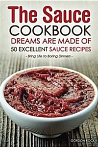 The Sauce Cookbook Dreams Are Made of - 50 Excellent Sauce Recipes: Bring Life to Boring Dinners (Paperback)