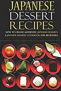 Japanese Dessert Recipes - How to Create Authentic Japanese Desserts: A Japanese Dessert Cookbook for Beginners (Paperback)