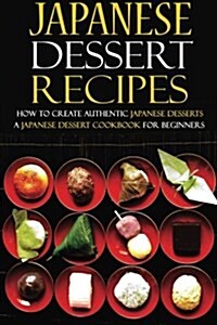 Japanese Dessert Recipes - How to Create Authentic Japanese Desserts: A Japanese Dessert Cookbook for Beginners (Paperback)