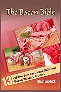 The Bacon Bible: 13 of the Best and Most Delicious Bacon Recipes Around (Bacon Cookbook) (Paperback)