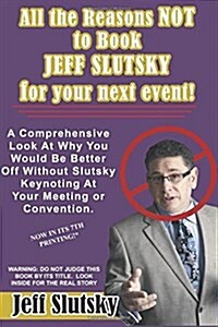 All the Reasons Not to Book Jeff Slutsky for Your Next Event: A Comprehensive Look at Why You Would Be Better Off Without Slutsky Keynoting at Your Me (Paperback)