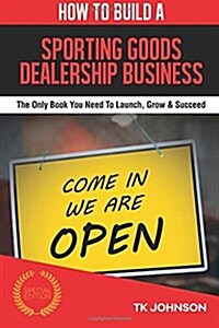 How to Build a Sporting Goods Dealership Business (Special Edition): The Only Book You Need to Launch, Grow & Succeed (Paperback)