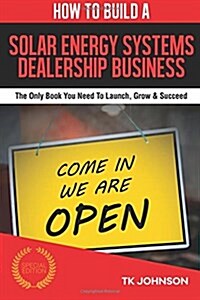 How to Build a Solar Energy Systems Dealership Business (Special Edition): The Only Book You Need to Launch, Grow & Succeed (Paperback)