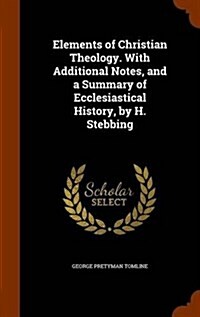 Elements of Christian Theology. with Additional Notes, and a Summary of Ecclesiastical History, by H. Stebbing (Hardcover)