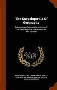 The Encyclopaedia of Geography: Comprising a Complete Description of the Earth, Physical, Statistical, Civil, and Political (Hardcover)