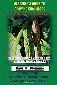 Gardeners Guide to Growing Cucumbers: The Growing Cucumbers in the Vegetable Garden Book (Paperback)