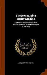 The Honourable Henry Erskine: Lord Advocate for Scotland with Notices of Certain of His Kinsfolk and of His Time (Hardcover)