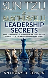 Sun Tzu & Machiavelli Leadership Secrets: How to Become a Superior Leader Utilizing the Principles of the Art of War and the Prince (Paperback)