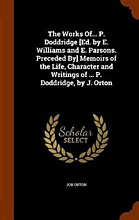 The Works Of... P. Doddridge [Ed. by E. Williams and E. Parsons. Preceded By] Memoirs of the Life, Character and Writings of ... P. Doddridge, by J. O (Hardcover)