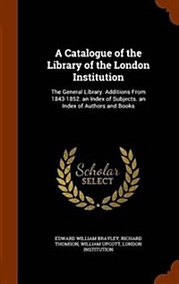 A Catalogue of the Library of the London Institution: The General Library. Additions from 1843-1852. an Index of Subjects. an Index of Authors and Boo (Hardcover)