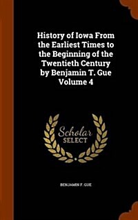 History of Iowa from the Earliest Times to the Beginning of the Twentieth Century by Benjamin T. Gue Volume 4 (Hardcover)