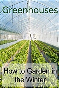 Greenhouses: How to Garden in the Winter: Greenhouses, Indoor Garden, Planting, Indoor Planting, Greenhouse (Paperback)