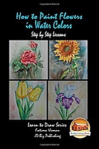 How to Paint Flowers in Water Colors Step by Step Lessons (Paperback)