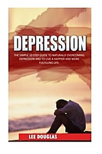 Depression: The Simple 10 Step Guide to Naturally Overcome Depression and to Live a Happier and More Fulfilling Life (Paperback)
