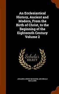 An Ecclesiastical History, Ancient and Modern, from the Birth of Christ, to the Beginning of the Eighteenth Century Volume 2 (Hardcover)