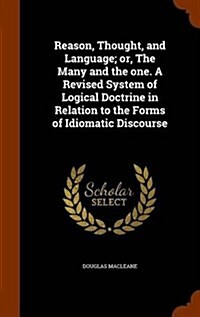 Reason, Thought, and Language; Or, the Many and the One. a Revised System of Logical Doctrine in Relation to the Forms of Idiomatic Discourse (Hardcover)