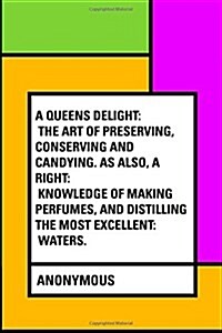 A Queens Delight: The Art of Preserving, Conserving and Candying. as Also, a Right: Knowledge of Making Perfumes, and Distilling the Mos (Paperback)