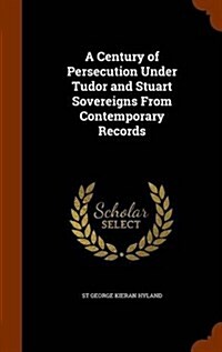 A Century of Persecution Under Tudor and Stuart Sovereigns from Contemporary Records (Hardcover)