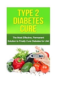 Type 2 Diabetes Cure: The Most Effective, Permanent Solution to Finally Cure Diabetes for Life! (Paperback)