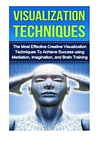 Visualization Techniques: The Best Creative Visualization Techniques to Unlock Your Hidden Potential Using Meditation and Your Imagination (Paperback)