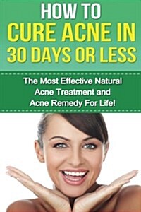 How to Cure Acne in 30 Days or Less: The Most Effective Natural Acne Treatment and Acne Remedy for Life (Paperback)