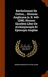 Bartholomaei de Cotton, ... Historia Anglicana (A. D. 449-1298), Necnon Ejusdem Liber de Archiepiscopis Et Episcopis Angliae (Hardcover)