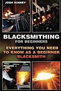 Blacksmithing for Beginners: Everything You Need to Know as a Beginner Blacksmith: (Blacksmith, How to Blacksmith, How to Blacksmithing, Metal Work (Paperback)