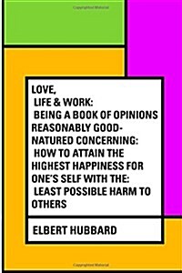 Love, Life & Work: Being a Book of Opinions Reasonably Good-Natured Concerning: How to Attain the Highest Happiness for Ones Self with T (Paperback)