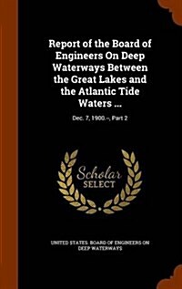 Report of the Board of Engineers on Deep Waterways Between the Great Lakes and the Atlantic Tide Waters ...: Dec. 7, 1900.--, Part 2 (Hardcover)