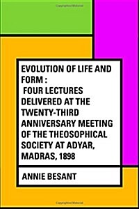 Evolution of Life and Form: Four Lectures Delivered at the Twenty-Third Anniversary Meeting of the Theosophical Society at Adyar, Madras, 1898 (Paperback)