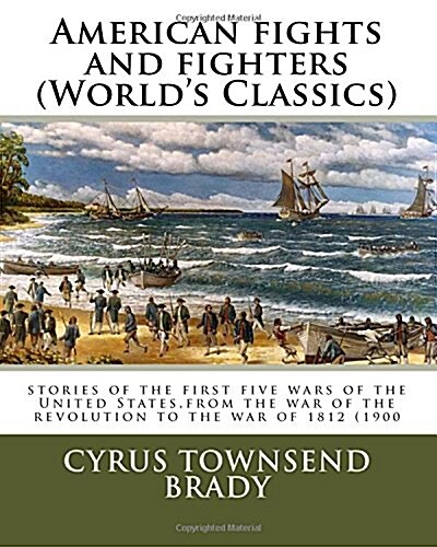 American Fights and Fighters (Worlds Classics): Stories of the First Five Wars of the United States, from the War of the Revolution to the War of 181 (Paperback)