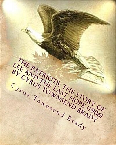 The Patriots; The Story of Lee and the Last Hope (1906) by Cyrus Townsend Brady (Paperback)