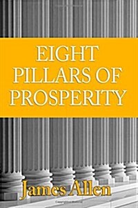 The Eight Pillars of Prosperity, As It Was Originally Published: : (James Allen Masterpiece Collection) (Paperback)