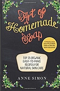 Art of Homemade Soap: Top 25 Organic Easy-To-Make Recipes for Natural Skin Care (Paperback)