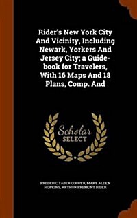 Riders New York City and Vicinity, Including Newark, Yorkers and Jersey City; A Guide-Book for Travelers, with 16 Maps and 18 Plans, Comp. and (Hardcover)