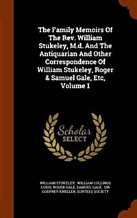 The Family Memoirs of the REV. William Stukeley, M.D. and the Antiquarian and Other Correspondence of William Stukeley, Roger & Samuel Gale, Etc, Volu (Hardcover)