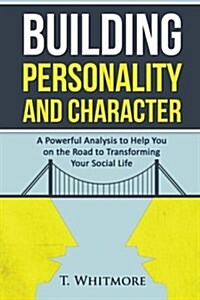 Building Personality and Character: A Powerful Analysis to Help You on the Road to Transforming Your Social Life (Paperback)