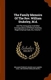 The Family Memoirs of the REV. William Stukeley, M.D.: And the Antiquarian and Other Correspondence of William Stukeley, Roger & Samuel Gale, Etc, Vol (Hardcover)