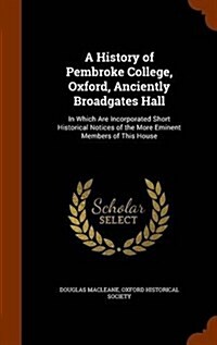 A History of Pembroke College, Oxford, Anciently Broadgates Hall: In Which Are Incorporated Short Historical Notices of the More Eminent Members of Th (Hardcover)