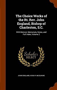The Choice Works of the Rt. REV. John England, Bishop of Charleston, S.C.: With Memoir, Memorials, Notes, and Full Index, Volume 2 (Hardcover)