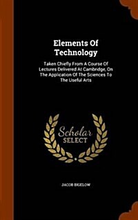 Elements of Technology: Taken Chiefly from a Course of Lectures Delivered at Cambridge, on the Application of the Sciences to the Useful Arts (Hardcover)