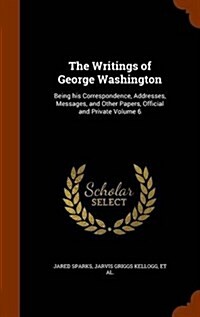 The Writings of George Washington: Being His Correspondence, Addresses, Messages, and Other Papers, Official and Private Volume 6 (Hardcover)